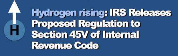 Hydrogen rising: IRS Releases Proposed Regulation to Section 45V of Internal Revenue Code
